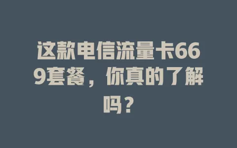 这款电信流量卡669套餐，你真的了解吗？