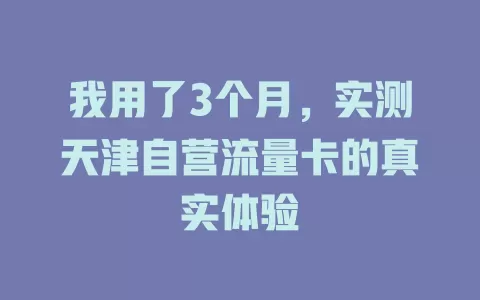 我用了3个月，实测天津自营流量卡的真实体验