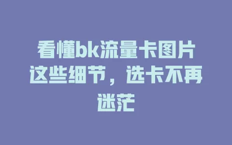 看懂bk流量卡图片这些细节，选卡不再迷茫