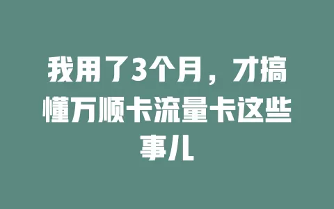 我用了3个月，才搞懂万顺卡流量卡这些事儿