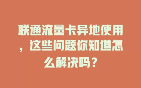 联通流量卡异地使用，这些问题你知道怎么解决吗？