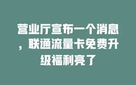 营业厅宣布一个消息，联通流量卡免费升级福利亮了