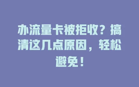 办流量卡被拒收？搞清这几点原因，轻松避免！