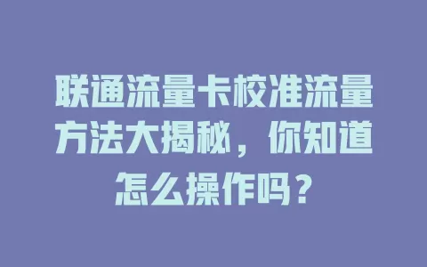 联通流量卡校准流量方法大揭秘，你知道怎么操作吗？