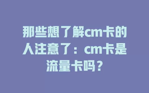 那些想了解cm卡的人注意了：cm卡是流量卡吗？