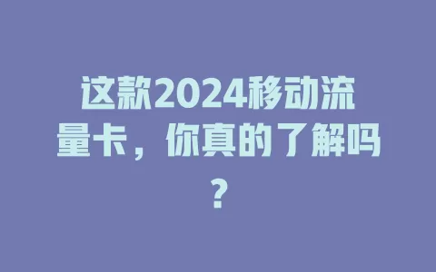 这款2024移动流量卡，你真的了解吗？