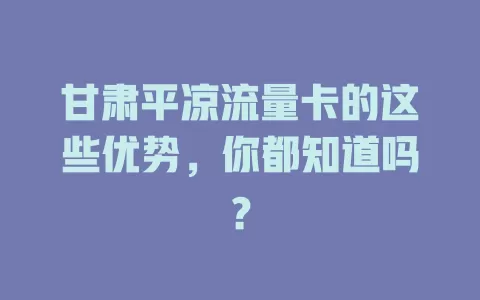 甘肃平凉流量卡的这些优势，你都知道吗？