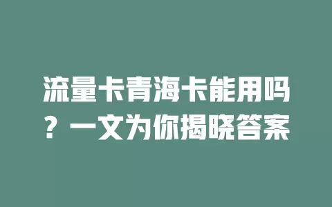 流量卡青海卡能用吗？一文为你揭晓答案