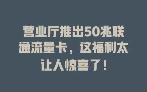 营业厅推出50兆联通流量卡，这福利太让人惊喜了！