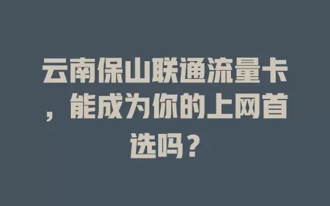 云南保山联通流量卡，能成为你的上网首选吗？