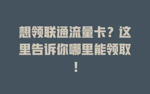 想领联通流量卡？这里告诉你哪里能领取！