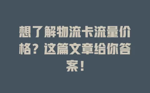想了解物流卡流量价格？这篇文章给你答案！
