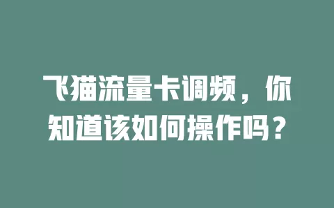 飞猫流量卡调频，你知道该如何操作吗？