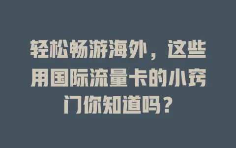 轻松畅游海外，这些用国际流量卡的小窍门你知道吗？