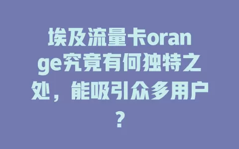 埃及流量卡orange究竟有何独特之处，能吸引众多用户？