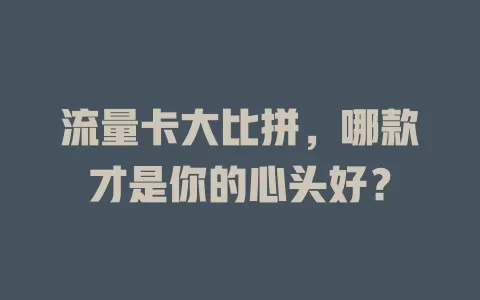 流量卡大比拼，哪款才是你的心头好？