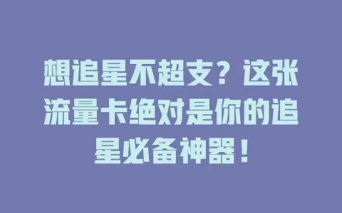 想追星不超支？这张流量卡绝对是你的追星必备神器！