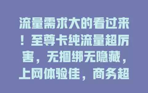 流量需求大的看过来！至尊卡纯流量超厉害，无捆绑无隐藏，上网体验佳，商务超得力，网络覆盖广