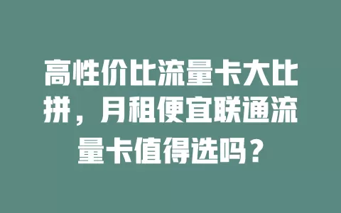 高性价比流量卡大比拼，月租便宜联通流量卡值得选吗？