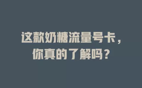 这款奶糖流量号卡，你真的了解吗？