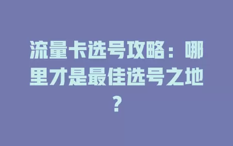 流量卡选号攻略：哪里才是最佳选号之地？