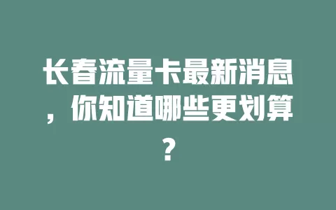 长春流量卡最新消息，你知道哪些更划算？