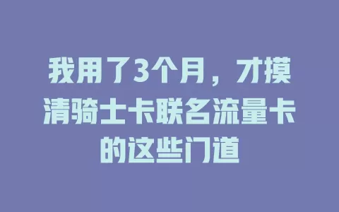 我用了3个月，才摸清骑士卡联名流量卡的这些门道