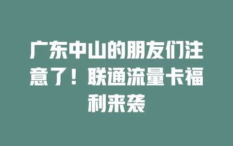 广东中山的朋友们注意了！联通流量卡福利来袭