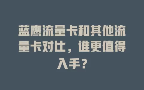 蓝鹰流量卡和其他流量卡对比，谁更值得入手？
