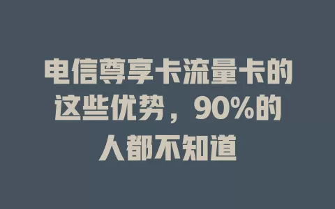 电信尊享卡流量卡的这些优势，90%的人都不知道