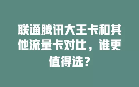 联通腾讯大王卡和其他流量卡对比，谁更值得选？