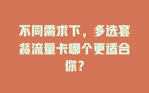 不同需求下，多选套餐流量卡哪个更适合你？