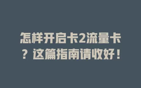 怎样开启卡2流量卡？这篇指南请收好！