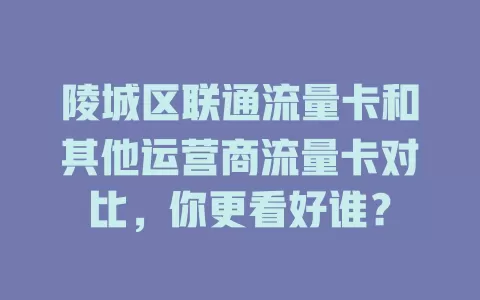 陵城区联通流量卡和其他运营商流量卡对比，你更看好谁？