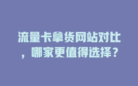 流量卡拿货网站对比，哪家更值得选择？