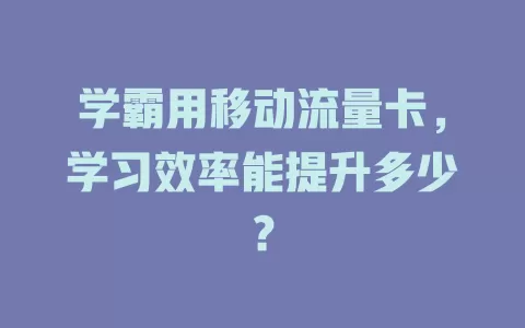 学霸用移动流量卡，学习效率能提升多少？