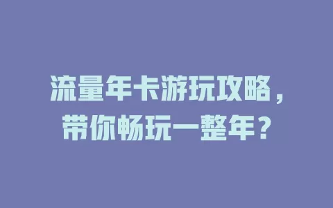 流量年卡游玩攻略，带你畅玩一整年？