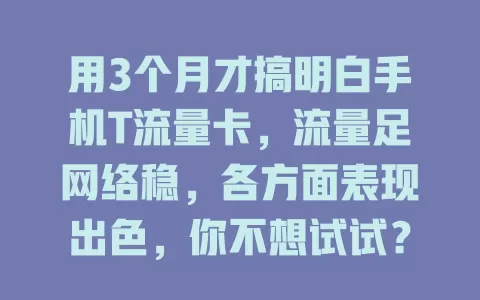 用3个月才搞明白手机T流量卡，流量足网络稳，各方面表现出色，你不想试试？