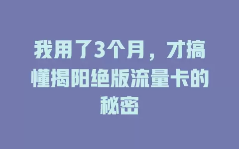 我用了3个月，才搞懂揭阳绝版流量卡的秘密