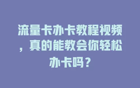 流量卡办卡教程视频，真的能教会你轻松办卡吗？