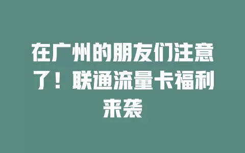 在广州的朋友们注意了！联通流量卡福利来袭