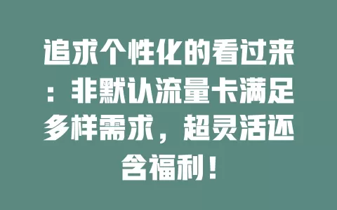 追求个性化的看过来：非默认流量卡满足多样需求，超灵活还含福利！