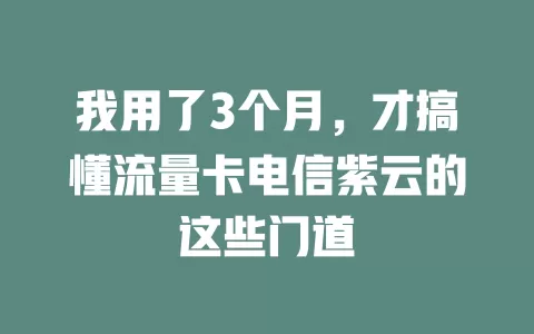 我用了3个月，才搞懂流量卡电信紫云的这些门道
