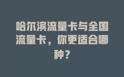 哈尔滨流量卡与全国流量卡，你更适合哪种？