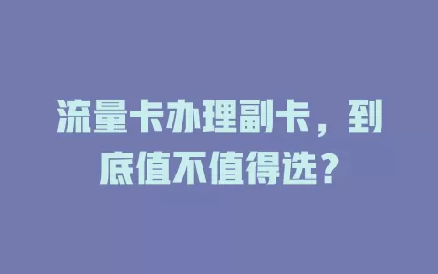 流量卡办理副卡，到底值不值得选？