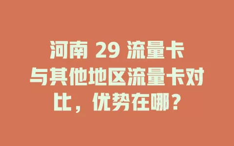 河南 29 流量卡与其他地区流量卡对比，优势在哪？