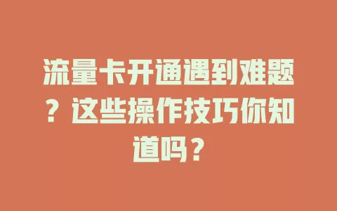 流量卡开通遇到难题？这些操作技巧你知道吗？
