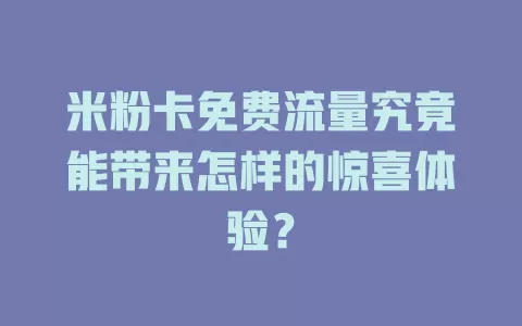 米粉卡免费流量究竟能带来怎样的惊喜体验？