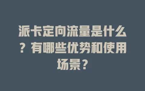 派卡定向流量是什么？有哪些优势和使用场景？