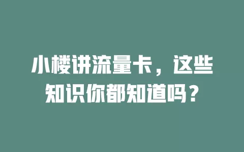 小楼讲流量卡，这些知识你都知道吗？